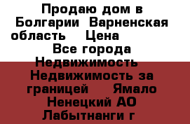 Продаю дом в Болгарии, Варненская область. › Цена ­ 62 000 - Все города Недвижимость » Недвижимость за границей   . Ямало-Ненецкий АО,Лабытнанги г.